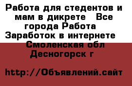 Работа для стедентов и мам в дикрете - Все города Работа » Заработок в интернете   . Смоленская обл.,Десногорск г.